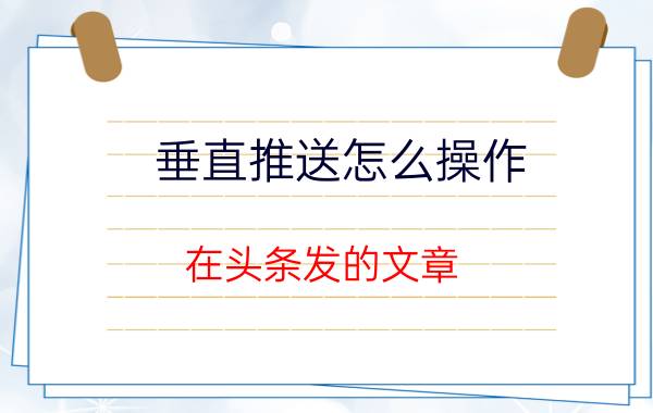 垂直推送怎么操作 在头条发的文章，怎样才能让头条使劲推呢？